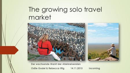 The growing solo travel market Der wachsende Markt der Alleinreisenden Odile Godel & Rebecca Ittig 14.11.2013 Incoming.