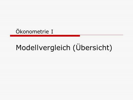 Ökonometrie I Modellvergleich (Übersicht). 10.12.2004Ökonometrie I2 Vergleich von Modellen Fragestellungen für Modellvergleich 1.Fehlende Regressoren.