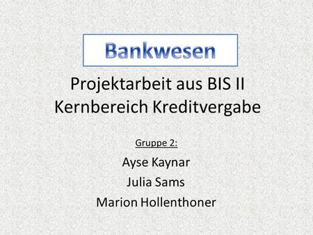 Projektarbeit aus BIS II Kernbereich Kreditvergabe Ayse Kaynar Julia Sams Marion Hollenthoner Gruppe 2: