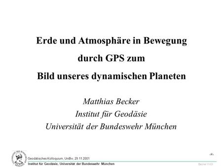 1 Geodätisches Kolloquium, UniBw, 29.11.2001 Becker 11/01 Institut für Geodäsie, Universität der Bundeswehr München Erde und Atmosphäre in Bewegung durch.