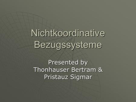 Nichtkoordinative Bezugssysteme Presented by Thonhauser Bertram & Pristauz Sigmar.