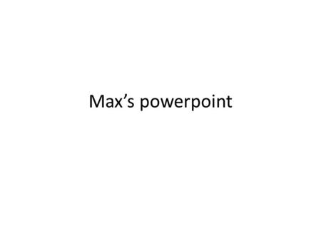 Max’s powerpoint.