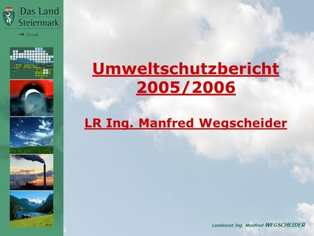 Landesrat Ing. Manfred WEGSCHEIDER Umweltschutzbericht 2005/2006 LR Ing. Manfred Wegscheider.
