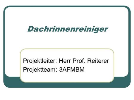 Dachrinnenreiniger Projektleiter: Herr Prof. Reiterer Projektteam: 3AFMBM.
