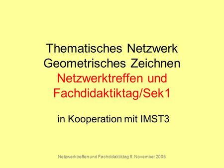 Netzwerktreffen und Fachdidaktiktag 6. November 2006 Thematisches Netzwerk Geometrisches Zeichnen Netzwerktreffen und Fachdidaktiktag/Sek1 in Kooperation.