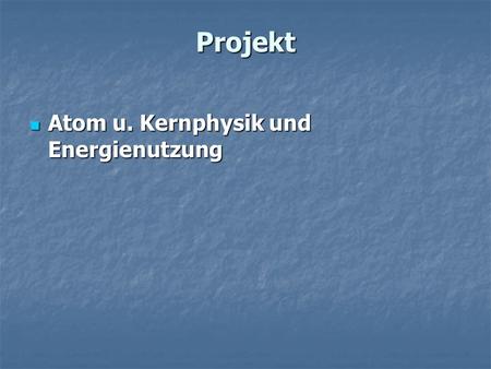 Projekt Atom u. Kernphysik und Energienutzung.