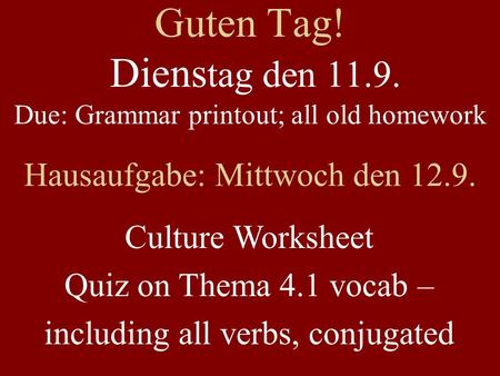 Guten Tag! Diens tag den 11.9. Due: Grammar printout; all old homework Hausaufgabe: Mittwoch den 12.9. Culture Worksheet Quiz on Thema 4.1 vocab – including.