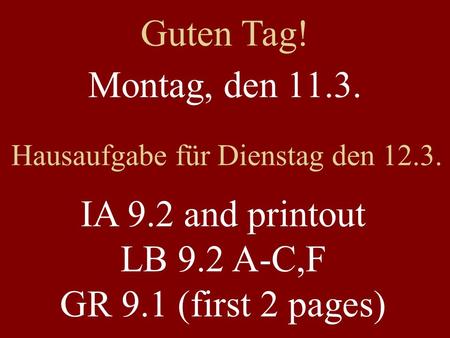 Montag, den 11.3. Hausaufgabe für Dienstag den 12.3. IA 9.2 and printout LB 9.2 A-C,F GR 9.1 (first 2 pages) Guten Tag!