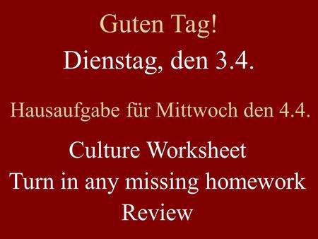 Dienstag, den 3.4. Hausaufgabe für Mittwoch den 4.4. Culture Worksheet Turn in any missing homework Review Guten Tag!