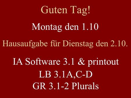 Guten Tag! Montag den 1.10 Hausaufgabe für Dienstag den 2.10. IA Software 3.1 & printout LB 3.1A,C-D GR 3.1-2 Plurals.