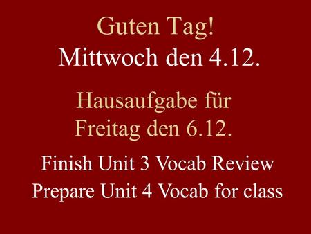 Guten Tag! Mittwoch den 4.12. Hausaufgabe für Freitag den 6.12. Finish Unit 3 Vocab Review Prepare Unit 4 Vocab for class.