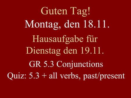 Guten Tag! Montag, den 18.11. Hausaufgabe für Dienstag den 19.11. GR 5.3 Conjunctions Quiz: 5.3 + all verbs, past/present.