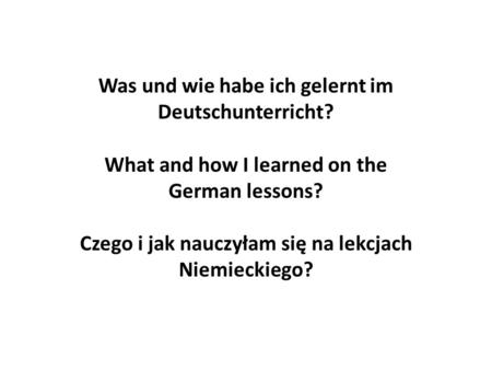 Was und wie habe ich gelernt im Deutschunterricht? What and how I learned on the German lessons? Czego i jak nauczyłam się na lekcjach Niemieckiego?