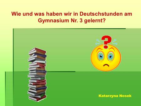 Wie und was haben wir in Deutschstunden am Gymnasium Nr. 3 gelernt? Katarzyna Nosek.