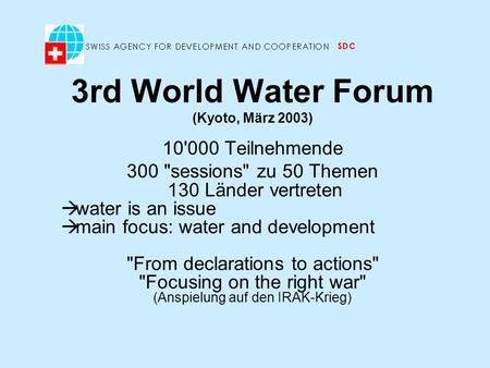 3rd World Water Forum (Kyoto, März 2003) 10'000 Teilnehmende 300 sessions zu 50 Themen 130 Länder vertreten water is an issue main focus: water and development.