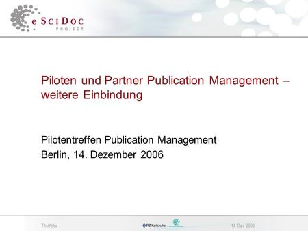 Titelfolie14 Dec 2006 Piloten und Partner Publication Management – weitere Einbindung Pilotentreffen Publication Management Berlin, 14. Dezember 2006.