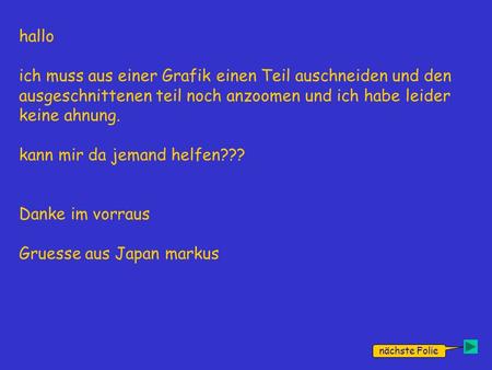 Hallo ich muss aus einer Grafik einen Teil auschneiden und den ausgeschnittenen teil noch anzoomen und ich habe leider keine ahnung. kann mir da jemand.