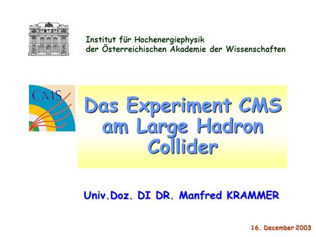 Institut für Hochenergiephysik der Österreichischen Akademie der Wissenschaften 16. December 2003 16. December 2003 Das Experiment CMS am Large Hadron.