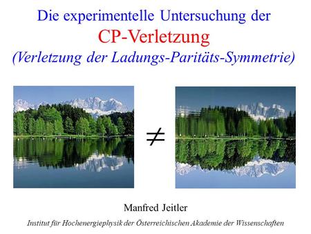 Die experimentelle Untersuchung der CP-Verletzung (Verletzung der Ladungs-Paritäts-Symmetrie)  Manfred Jeitler Institut für Hochenergiephysik der Österreichischen.