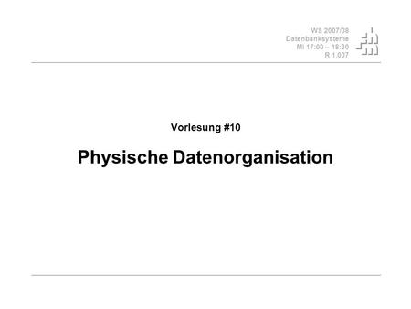 WS 2007/08 Datenbanksysteme Mi 17:00 – 18:30 R 1.007 Vorlesung #10 Physische Datenorganisation.