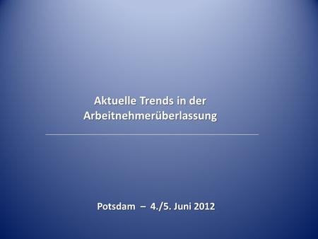 Aktuelle Trends in der Arbeitnehmerüberlassung Potsdam – 4./5. Juni 2012.