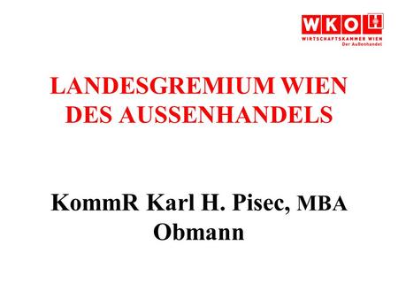 LANDESGREMIUM WIEN DES AUSSENHANDELS KommR Karl H. Pisec, MBA Obmann.