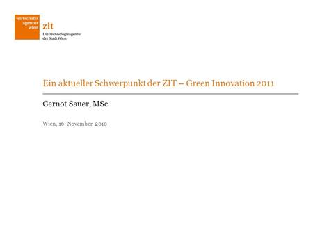 Ein aktueller Schwerpunkt der ZIT – Green Innovation 2011 Gernot Sauer, MSc Wien, 16. November 2010.