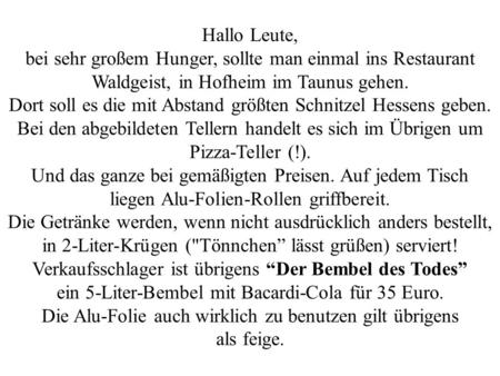 Hallo Leute, bei sehr großem Hunger, sollte man einmal ins Restaurant Waldgeist, in Hofheim im Taunus gehen. Dort soll es die mit Abstand größten Schnitzel.