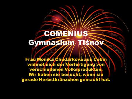 COMENIUS Gymnasium Tišnov Frau Monika Chudárková aus Čebín widmet sich der Verfertigung von verschiedenen Volksprodukten. Wir haben sie besucht, wenn.