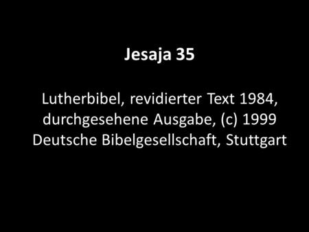 Jesaja 35 Lutherbibel, revidierter Text 1984, durchgesehene Ausgabe, (c) 1999 Deutsche Bibelgesellschaft, Stuttgart.