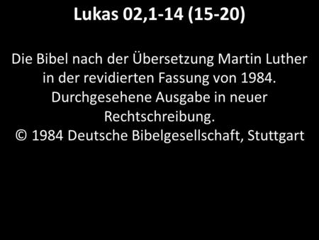 Lukas 02,1-14 (15-20) Die Bibel nach der Übersetzung Martin Luther in der revidierten Fassung von 1984. Durchgesehene Ausgabe in neuer Rechtschreibung.