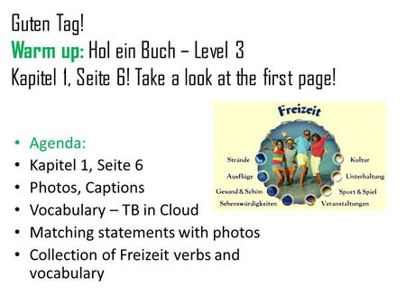 Guten Tag! Warm up: Hol ein Buch – Level 3 Kapitel 1, Seite 6! Take a look at the first page! Agenda: Kapitel 1, Seite 6 Photos, Captions Vocabulary –