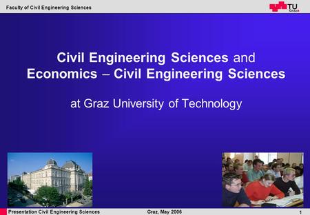 Presentation Civil Engineering Sciences Faculty of Civil Engineering Sciences Graz, May 2006 1 Civil Engineering Sciences and Economics – Civil Engineering.