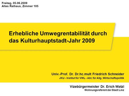 Erhebliche Umwegrentabilität durch das Kulturhauptstadt-Jahr 2009 Freitag, 05.06.2009 Altes Rathaus, Zimmer 105 Univ.-Prof. Dr. Dr.hc.mult Friedrich Schneider.