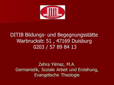 Zehra Yilmaz, M.A. Germanistik, Soziale Arbeit und Erziehung, Evangelische Theologie DITIB Bildungs- und Begegnungsstätte Warbruckstr. 51 , 47169 Duisburg.