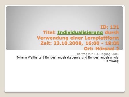ID: 131 Titel: Individualisierung durch Verwendung einer Lernplattform Zeit: 23.10.2008, 16:00 - 18:00 Ort: Hörsaal 2 Individualisierung Beitrag zur ELC.