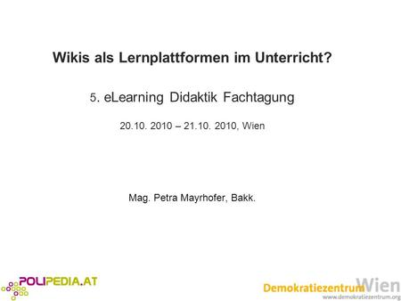 Wikis als Lernplattformen im Unterricht? 5. eLearning Didaktik Fachtagung 20.10. 2010 – 21.10. 2010, Wien Mag. Petra Mayrhofer, Bakk.