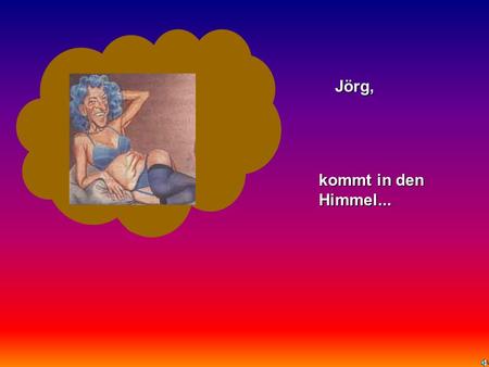   Jörg, kommt in den Himmel....