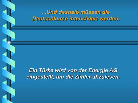 ...Und deshalb müssen die Deutschkurse intensiviert werden. Ein Türke wird von der Energie AG eingestellt, um die Zähler abzulesen.