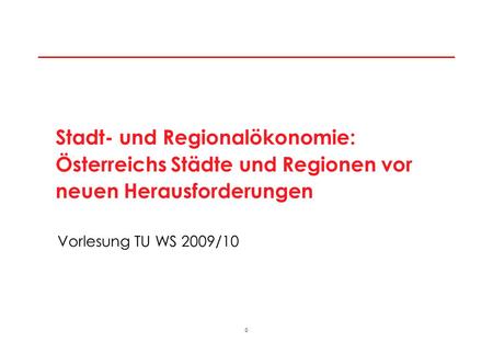0 Vorlesung TU WS 2009/10 Stadt- und Regionalökonomie: Österreichs Städte und Regionen vor neuen Herausforderungen.