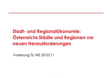 0 Vorlesung TU WS 2010/11 Stadt- und Regionalökonomie: Österreichs Städte und Regionen vor neuen Herausforderungen.