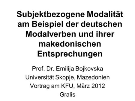 Subjektbezogene Modalität am Beispiel der deutschen Modalverben und ihrer makedonischen Entsprechungen Prof. Dr. Emilija Bojkovska Universität Skopje,