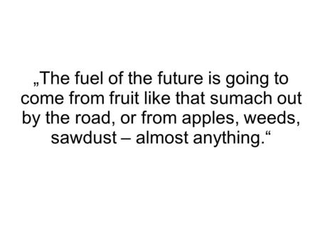 „The fuel of the future is going to come from fruit like that sumach out by the road, or from apples, weeds, sawdust – almost anything.“