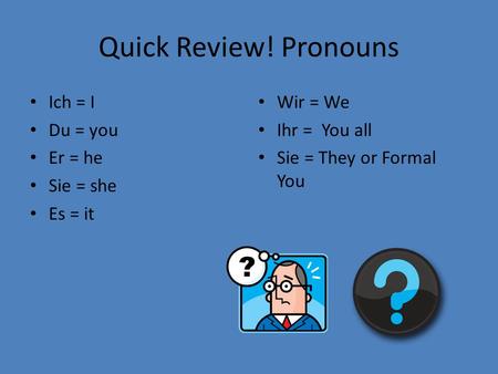 Quick Review! Pronouns Ich = I Du = you Er = he Sie = she Es = it
