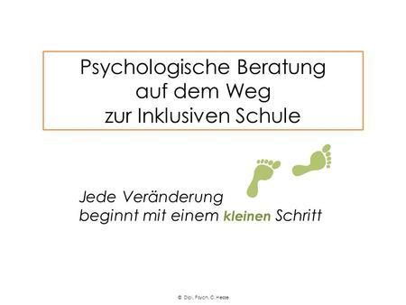 Jede Veränderung beginnt mit einem kleinen Schritt Psychologische Beratung auf dem Weg zur Inklusiven Schule © Dipl. Psych. C. Hesse.