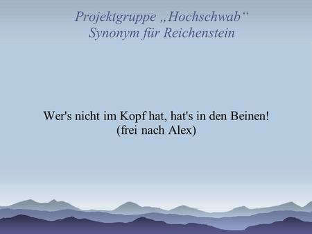 Projektgruppe Hochschwab Synonym für Reichenstein Wer's nicht im Kopf hat, hat's in den Beinen! (frei nach Alex)