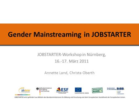 Gender Mainstreaming in JOBSTARTER JOBSTARTER-Workshop in Nürnberg, 16.-17. März 2011 Annette Land, Christa Oberth.