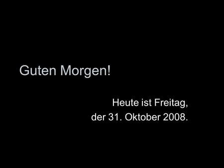 Heute ist Freitag, der 31. Oktober 2008.