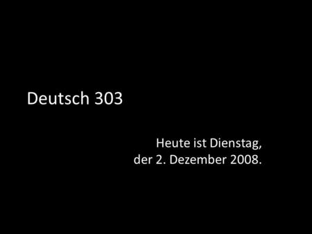 Deutsch 303 Heute ist Dienstag, der 2. Dezember 2008.