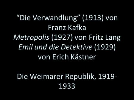 “Die Verwandlung” (1913) von Franz Kafka Metropolis (1927) von Fritz Lang Emil und die Detektive (1929) von Erich Kästner Die Weimarer Republik, 1919-1933.